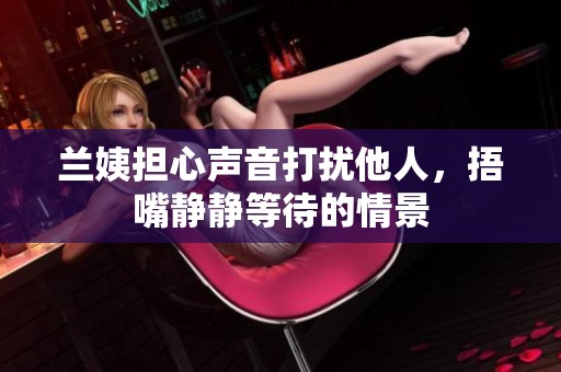 蘭姨擔心聲音打擾他人，捂嘴靜靜等待的情景