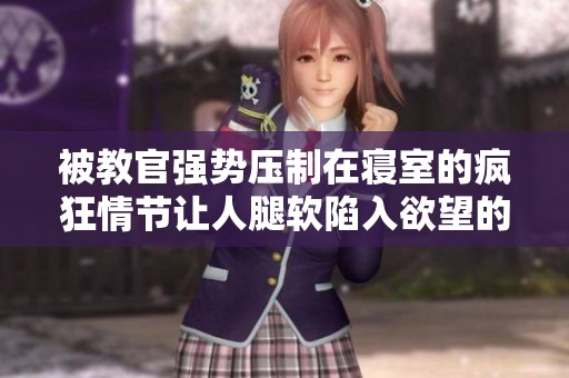 被教官強勢壓制在寢室的瘋狂情節讓人腿軟陷入欲望的謎境