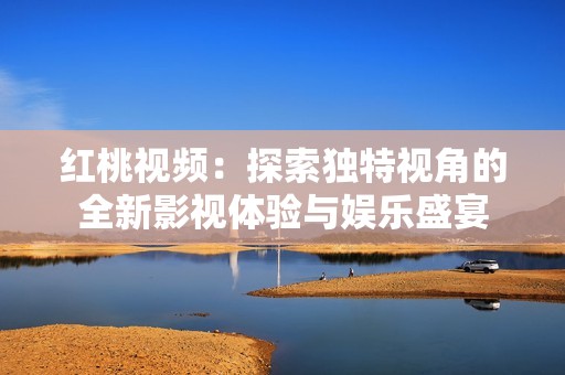 紅桃視頻：探索獨特視角的全新影視體驗與娛樂盛宴