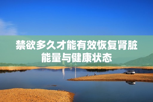 禁欲多久才能有效恢復腎臟能量與健康狀態