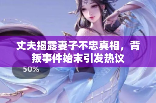 丈夫揭露妻子不忠真相，背叛事件始末引發熱議