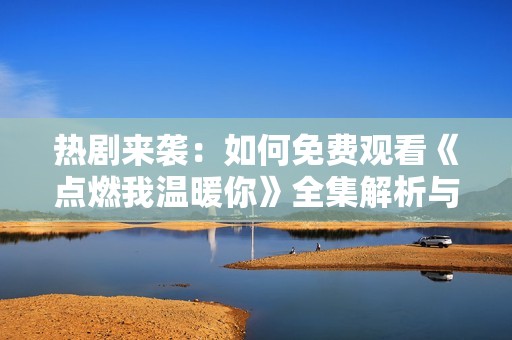 熱劇來襲：如何免費觀看《點燃我溫暖你》全集解析與推薦