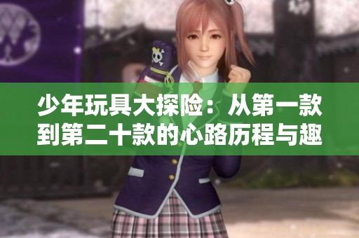 少年玩具大探險：從第一款到第二十款的心路歷程與趣味體驗