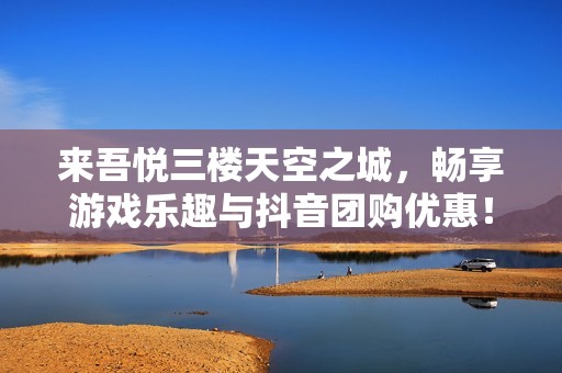 來吾悅三樓天空之城，暢享游戲樂趣與抖音團購優惠！
