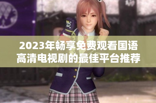 2023年暢享免費(fèi)觀看國語高清電視劇的最佳平臺推薦