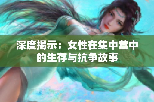 深度揭示：女性在集中營中的生存與抗爭故事