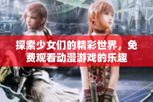 探索少女們的精彩世界，免費(fèi)觀看動(dòng)漫游戲的樂趣