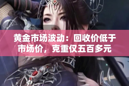 黃金市場波動：回收價低于市場價，克重僅五百多元