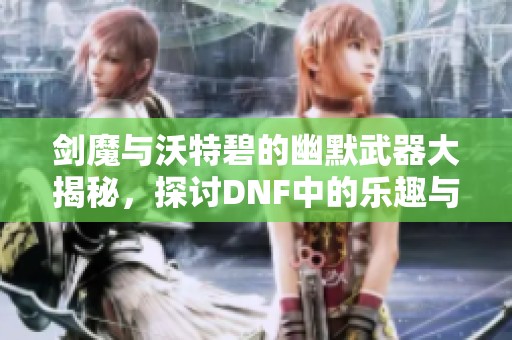 劍魔與沃特碧的幽默武器大揭秘，探討DNF中的樂趣與策略