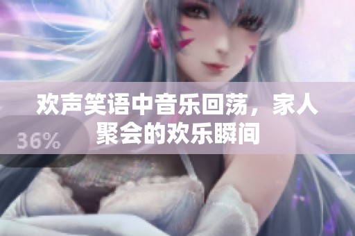 歡聲笑語中音樂回蕩，家人聚會的歡樂瞬間
