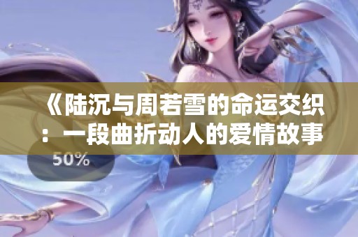 《陸沉與周若雪的命運(yùn)交織：一段曲折動(dòng)人的愛情故事》