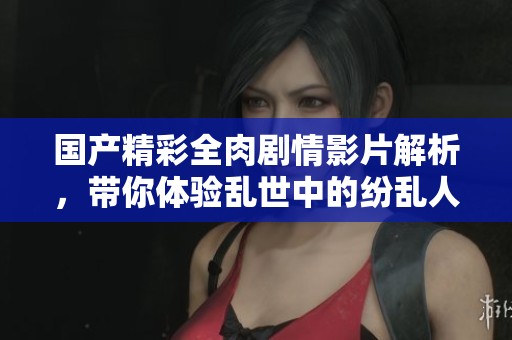 國產精彩全肉劇情影片解析，帶你體驗亂世中的紛亂人生