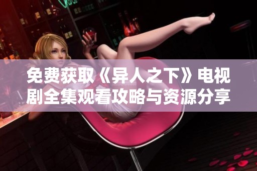 免費獲取《異人之下》電視劇全集觀看攻略與資源分享