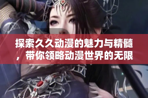 探索久久動漫的魅力與精髓，帶你領略動漫世界的無限可能