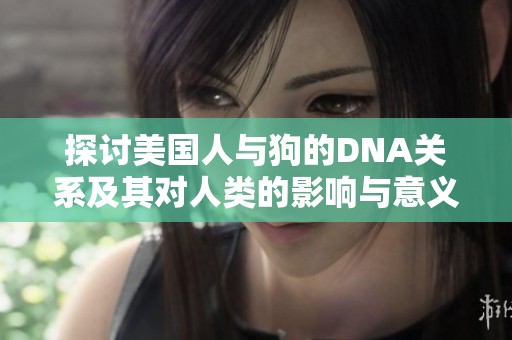 探討美國(guó)人與狗的DNA關(guān)系及其對(duì)人類的影響與意義