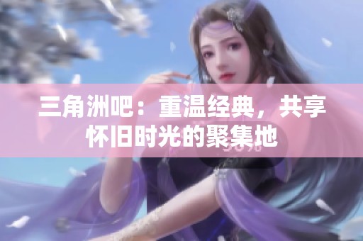 三角洲吧：重溫經(jīng)典，共享懷舊時(shí)光的聚集地