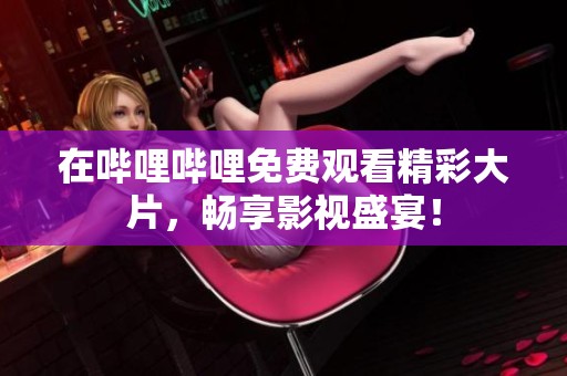 在嗶哩嗶哩免費觀看精彩大片，暢享影視盛宴！