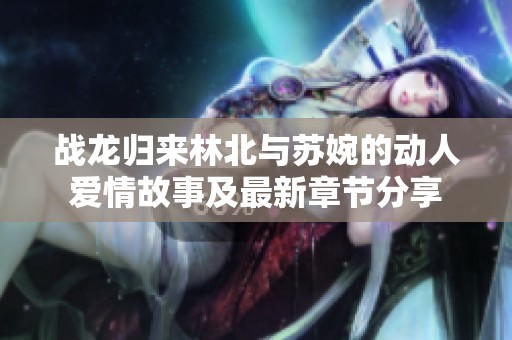 戰龍歸來林北與蘇婉的動人愛情故事及最新章節分享
