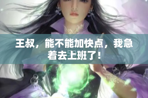 王叔，能不能加快點，我急著去上班了！