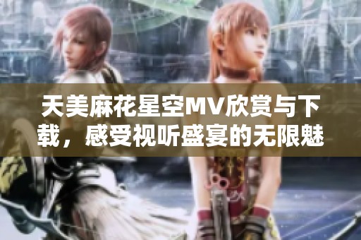 天美麻花星空MV欣賞與下載，感受視聽盛宴的無限魅力
