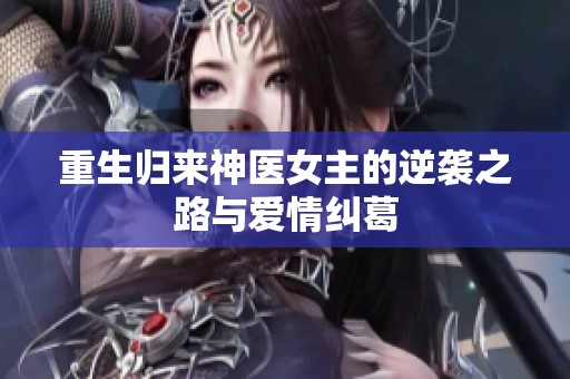 重生歸來神醫女主的逆襲之路與愛情糾葛