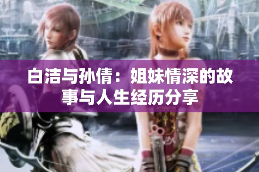 白潔與孫倩：姐妹情深的故事與人生經(jīng)歷分享