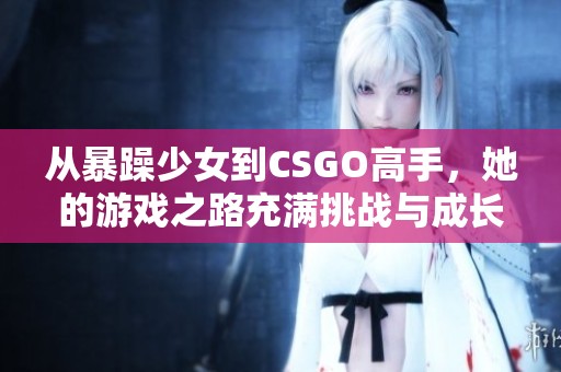 從暴躁少女到CSGO高手，她的游戲之路充滿挑戰與成長