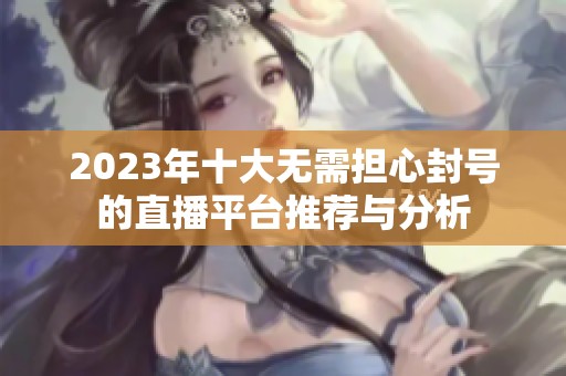 2023年十大無需擔心封號的直播平臺推薦與分析