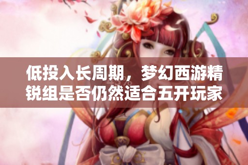 低投入長周期，夢幻西游精銳組是否仍然適合五開玩家選擇