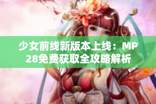 少女前線新版本上線：MP28免費(fèi)獲取全攻略解析