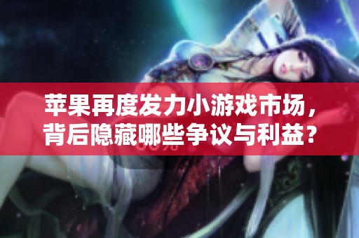 蘋果再度發力小游戲市場，背后隱藏哪些爭議與利益？