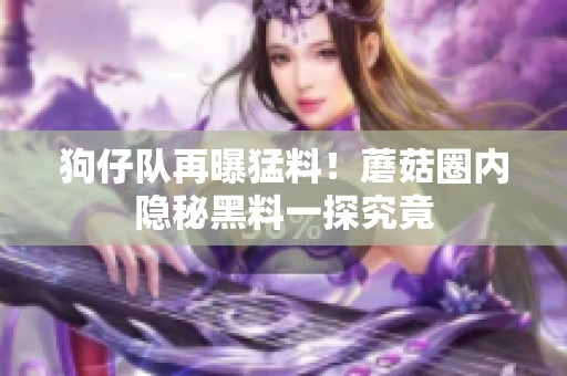 狗仔隊再曝猛料！蘑菇圈內隱秘黑料一探究竟