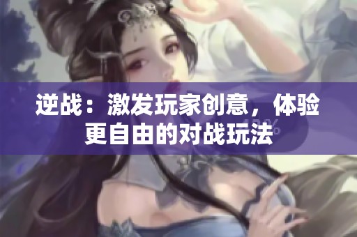 逆戰(zhàn)：激發(fā)玩家創(chuàng)意，體驗更自由的對戰(zhàn)玩法