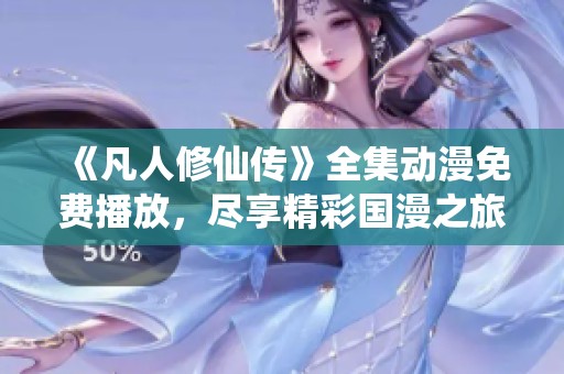 《凡人修仙傳》全集動漫免費播放，盡享精彩國漫之旅