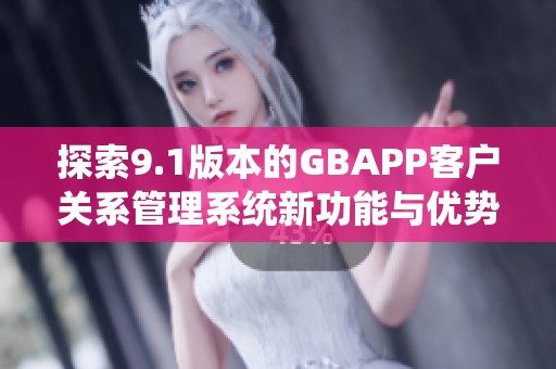 探索9.1版本的GBAPP客戶關(guān)系管理系統(tǒng)新功能與優(yōu)勢
