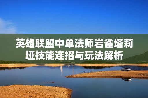 英雄聯盟中單法師巖雀塔莉埡技能連招與玩法解析