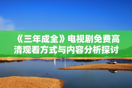 《三年成全》電視劇免費高清觀看方式與內容分析探討