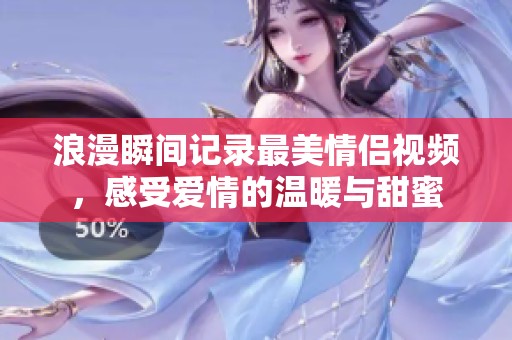 浪漫瞬間記錄最美情侶視頻，感受愛情的溫暖與甜蜜