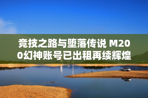 競技之路與墮落傳說 M200幻神賬號已出租再續輝煌