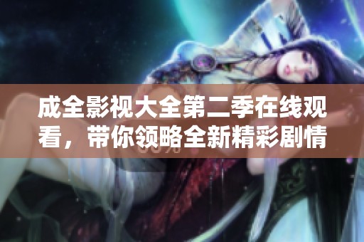 成全影視大全第二季在線觀看，帶你領略全新精彩劇情與角色發展
