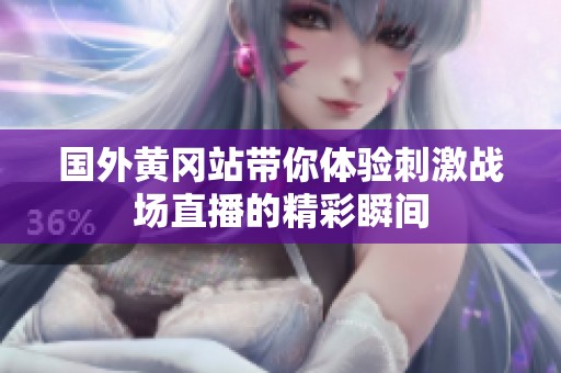 國外黃岡站帶你體驗刺激戰場直播的精彩瞬間