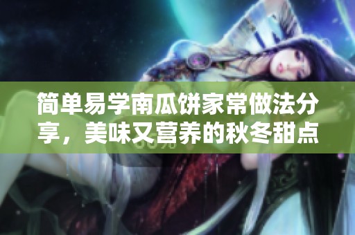 簡單易學南瓜餅家常做法分享，美味又營養的秋冬甜點