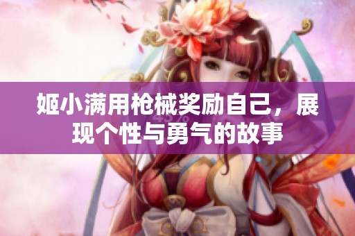 姬小滿用槍械獎(jiǎng)勵(lì)自己，展現(xiàn)個(gè)性與勇氣的故事