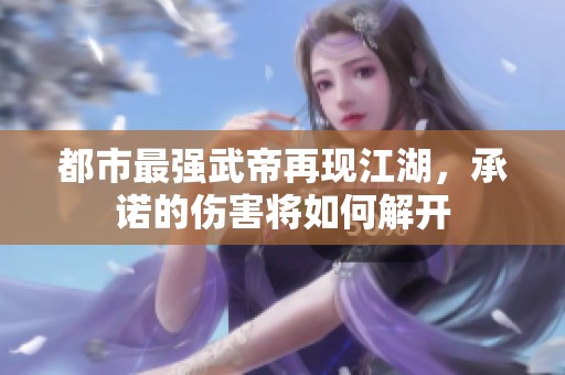 都市最強武帝再現江湖，承諾的傷害將如何解開