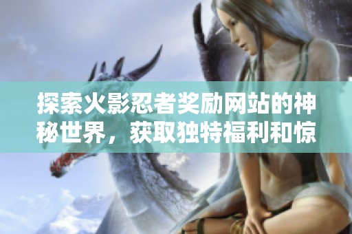 探索火影忍者獎勵網站的神秘世界，獲取獨特福利和驚喜內容