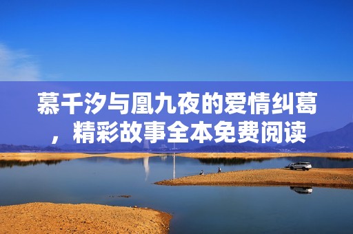慕千汐與凰九夜的愛(ài)情糾葛，精彩故事全本免費(fèi)閱讀