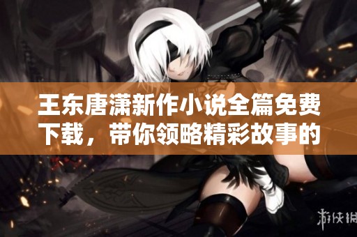 王東唐瀟新作小說全篇免費下載，帶你領略精彩故事的魅力