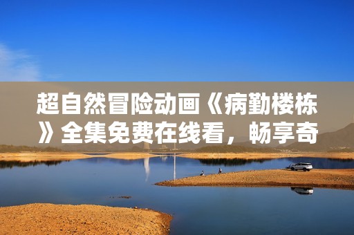 超自然冒險動畫《病勤樓棟》全集免費在線看，暢享奇幻旅程