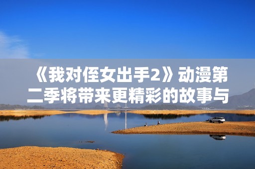 《我對侄女出手2》動漫第二季將帶來更精彩的故事與冒險