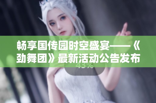 暢享國(guó)傳園時(shí)空盛宴——《勁舞團(tuán)》最新活動(dòng)公告發(fā)布